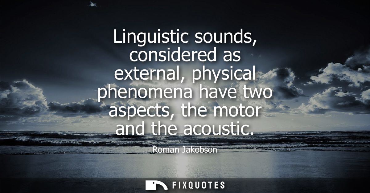 Linguistic sounds, considered as external, physical phenomena have two aspects, the motor and the acoustic