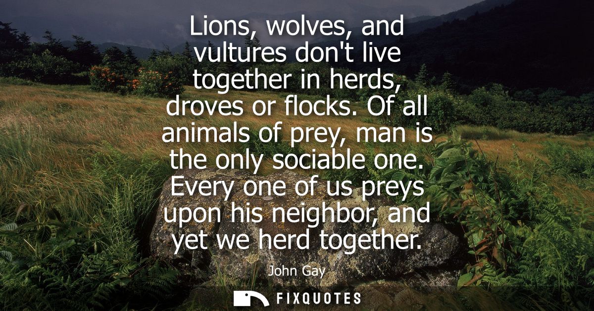 Lions, wolves, and vultures dont live together in herds, droves or flocks. Of all animals of prey, man is the only socia