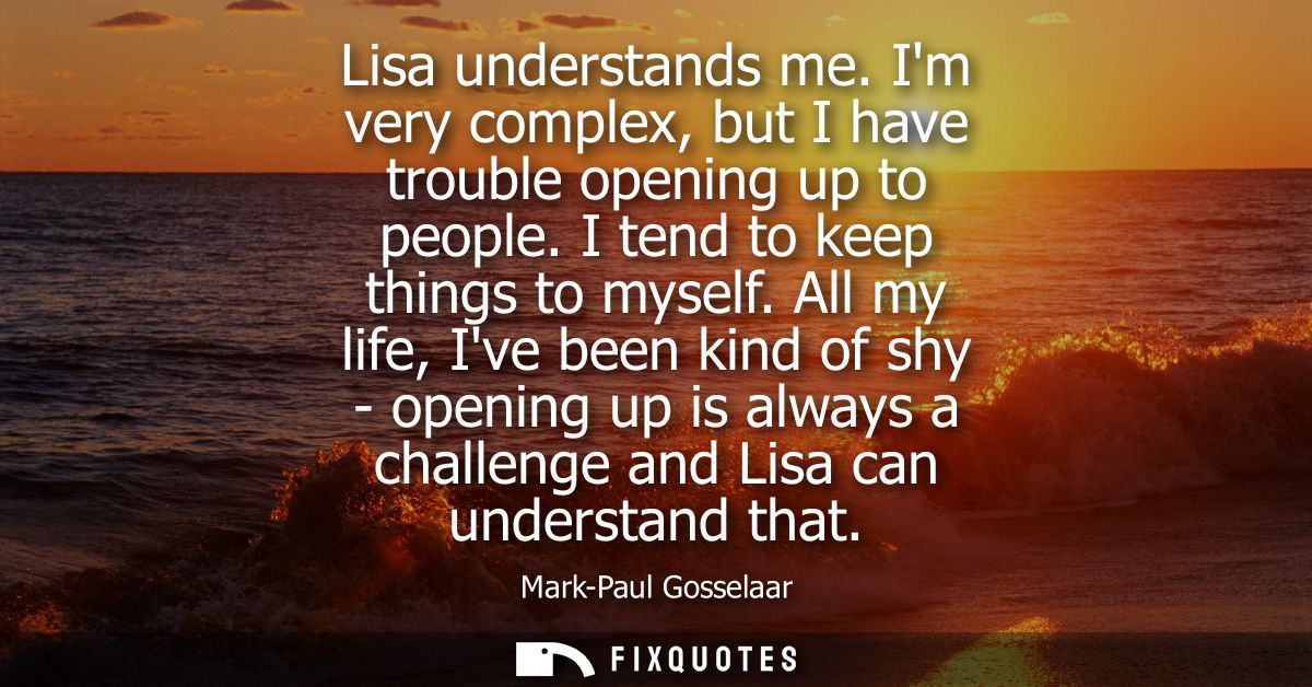 Lisa understands me. Im very complex, but I have trouble opening up to people. I tend to keep things to myself.