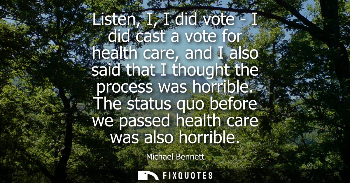 Listen, I, I did vote - I did cast a vote for health care, and I also said that I thought the process was horrible.