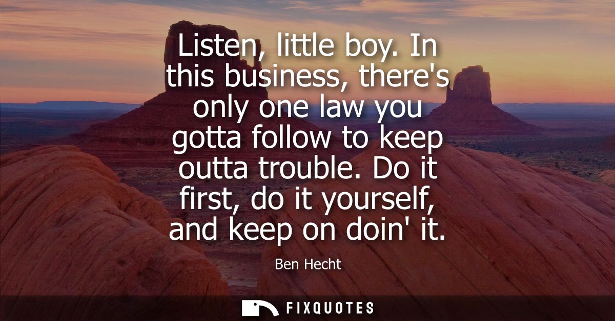Listen, little boy. In this business, theres only one law you gotta follow to keep outta trouble. Do it first, do it you