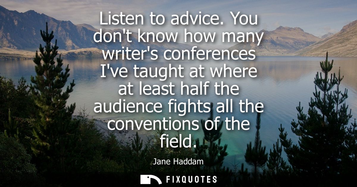 Listen to advice. You dont know how many writers conferences Ive taught at where at least half the audience fights all t