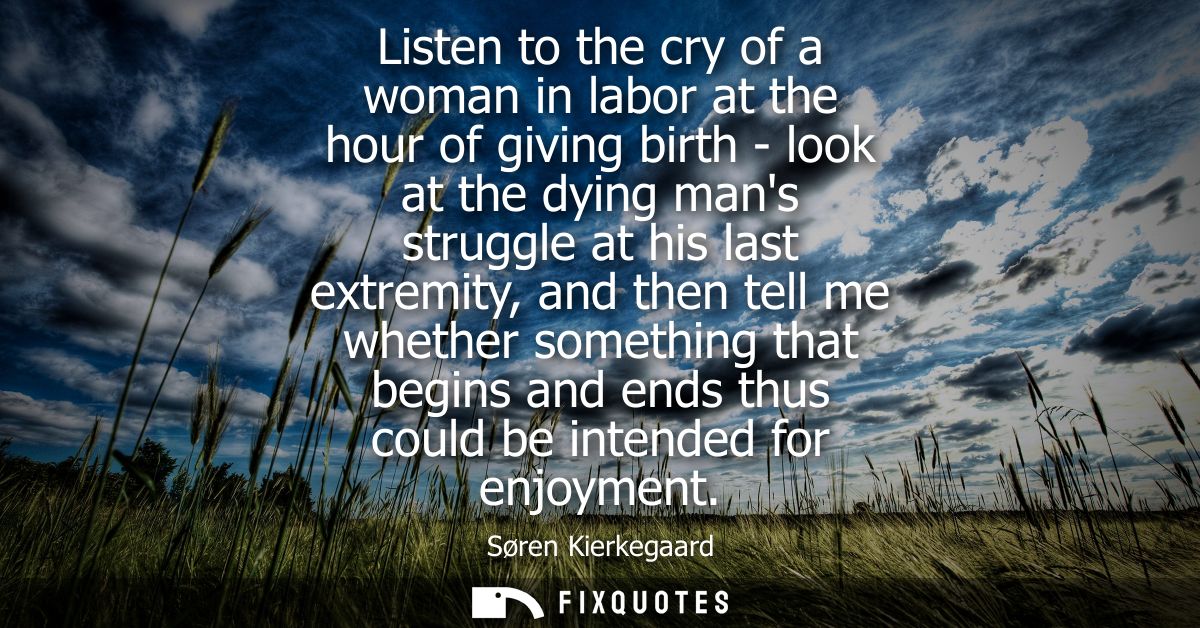Listen to the cry of a woman in labor at the hour of giving birth - look at the dying mans struggle at his last extremit