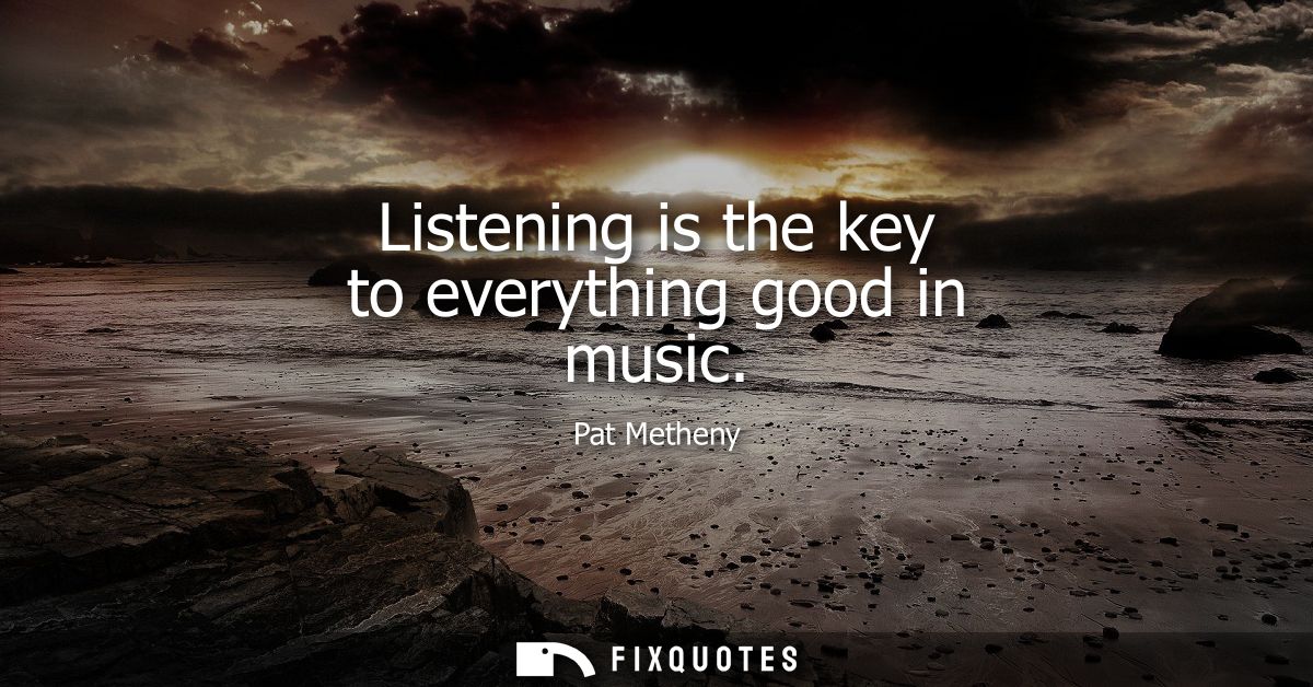 Listening is the key to everything good in music