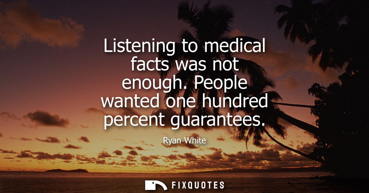Listening to medical facts was not enough. People wanted one hundred percent guarantees