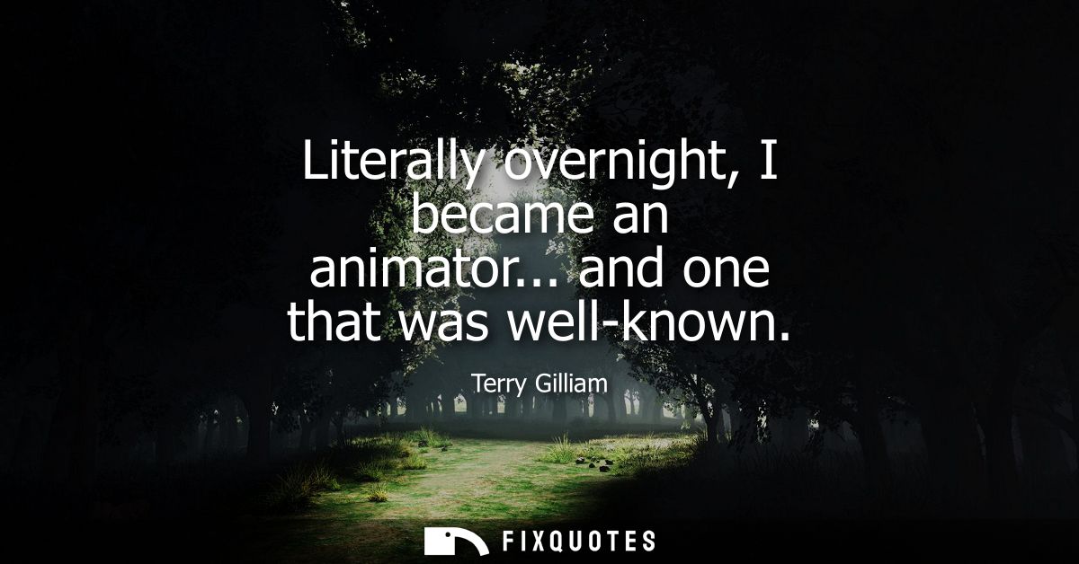 Literally overnight, I became an animator... and one that was well-known