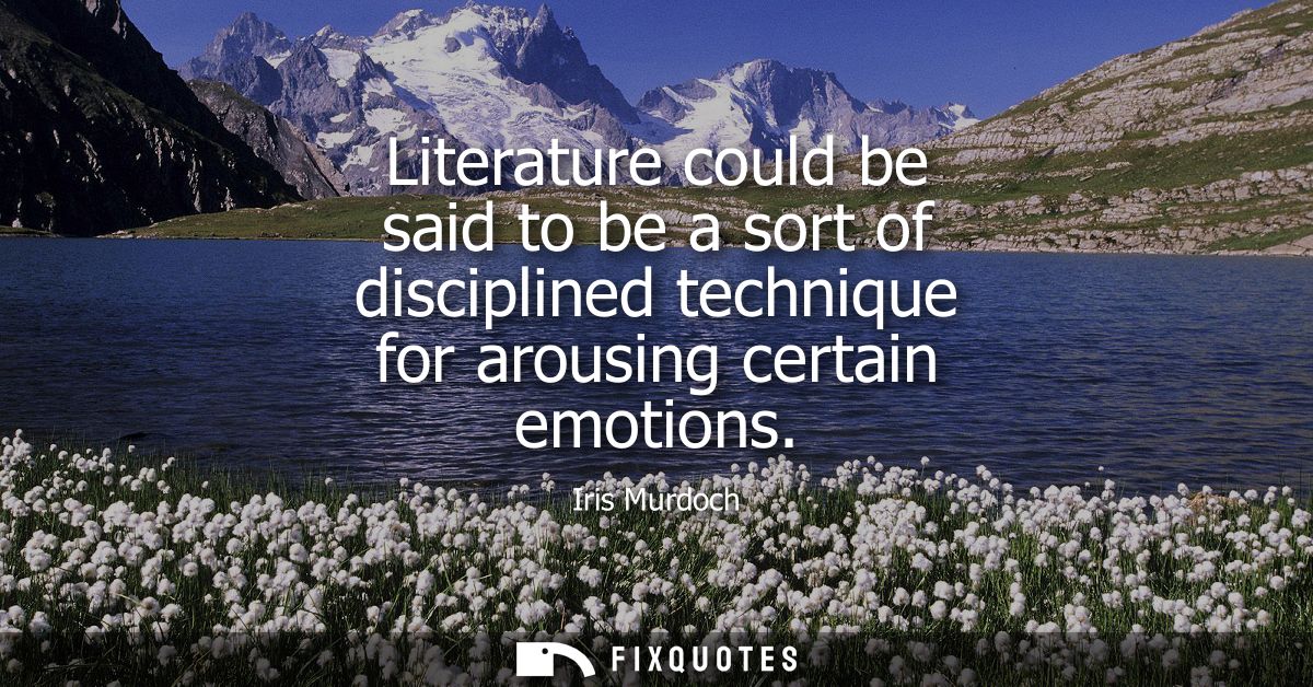Literature could be said to be a sort of disciplined technique for arousing certain emotions
