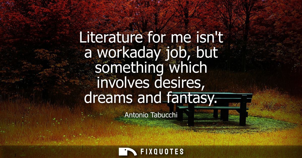 Literature for me isnt a workaday job, but something which involves desires, dreams and fantasy