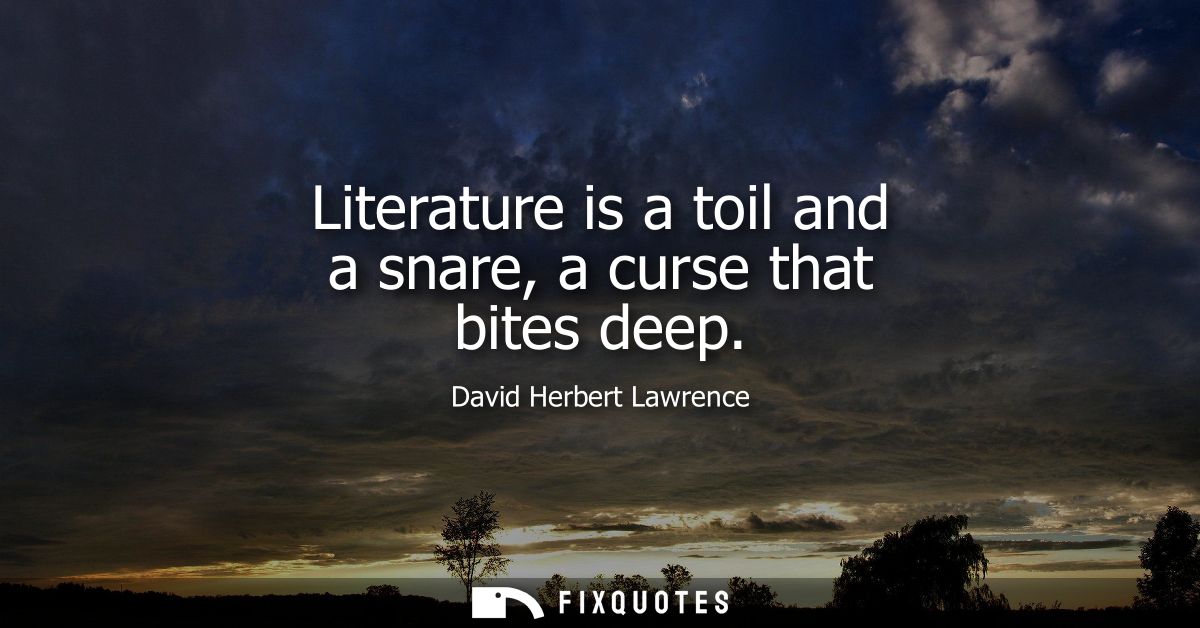 Literature is a toil and a snare, a curse that bites deep