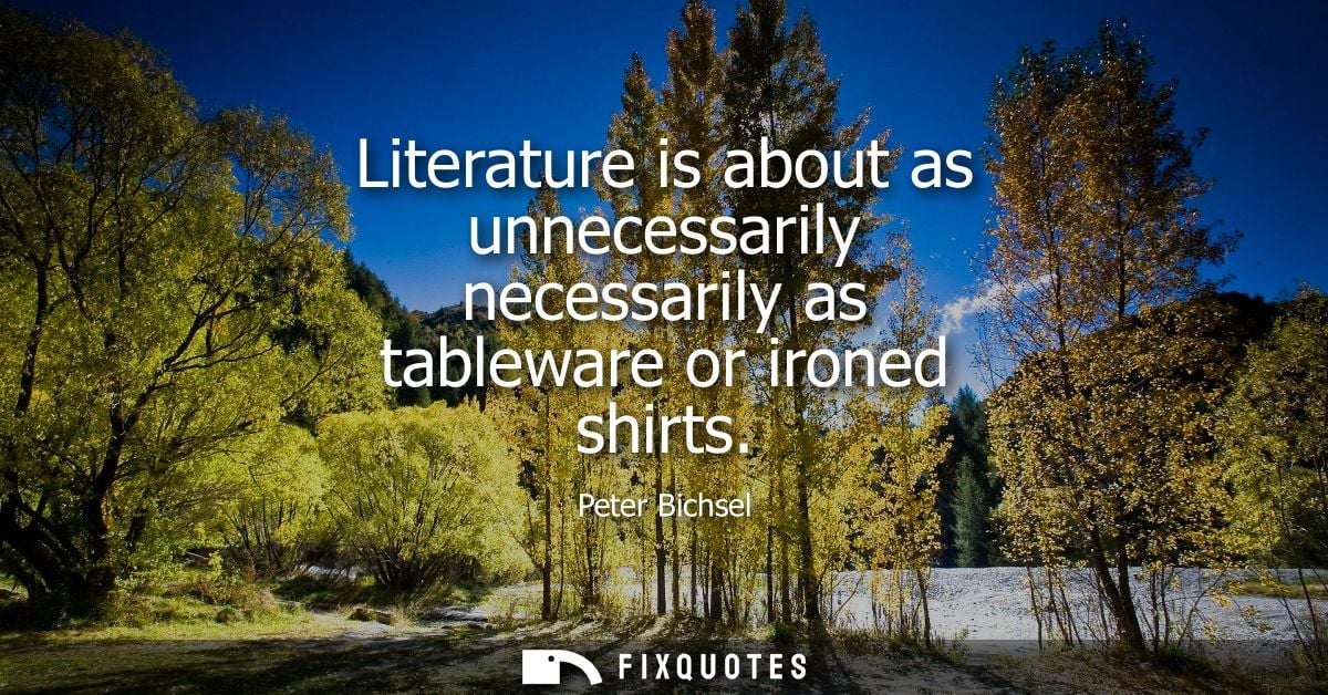 Literature is about as unnecessarily necessarily as tableware or ironed shirts