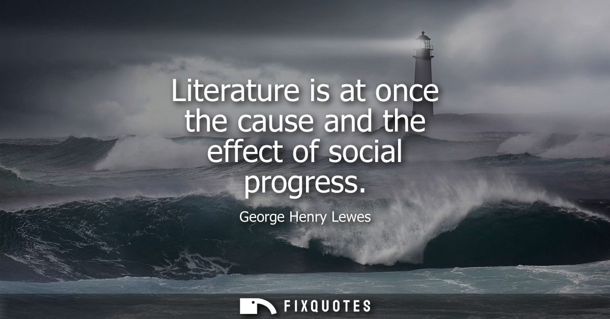 Literature is at once the cause and the effect of social progress