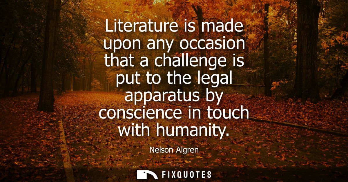 Literature is made upon any occasion that a challenge is put to the legal apparatus by conscience in touch with humanity