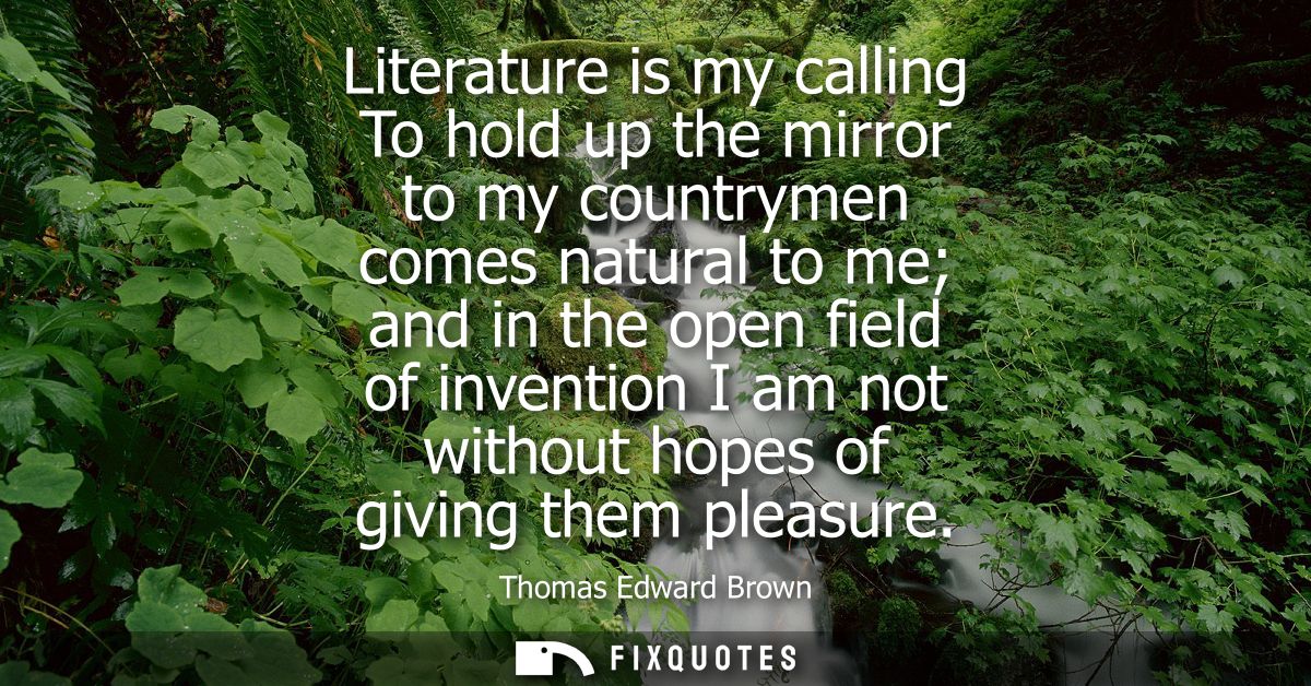 Literature is my calling To hold up the mirror to my countrymen comes natural to me and in the open field of invention I