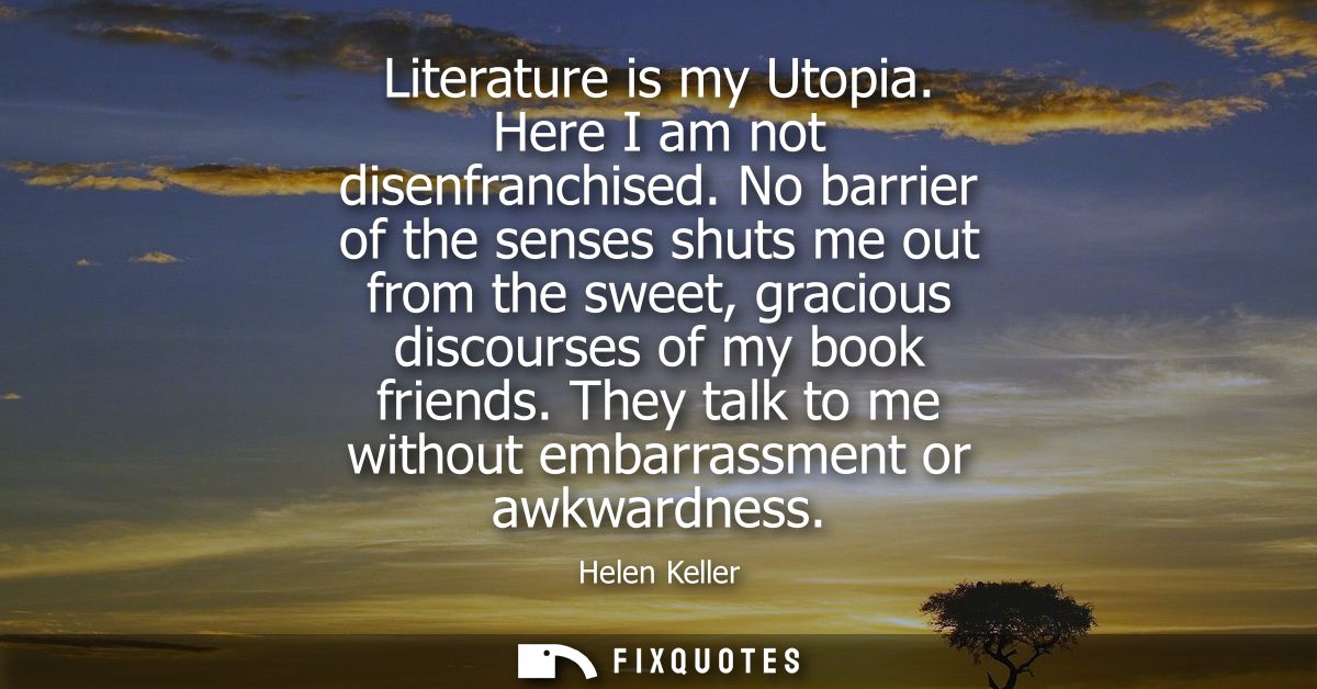 Literature is my Utopia. Here I am not disenfranchised. No barrier of the senses shuts me out from the sweet, gracious d