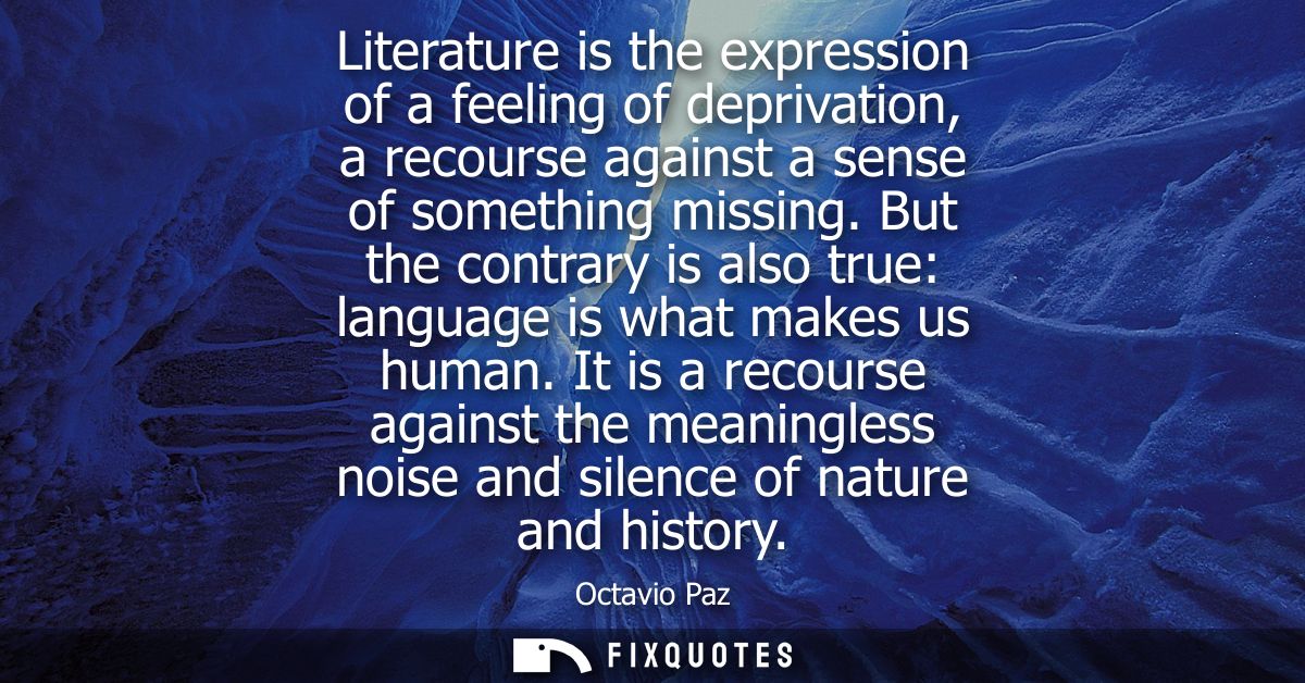 Literature is the expression of a feeling of deprivation, a recourse against a sense of something missing.