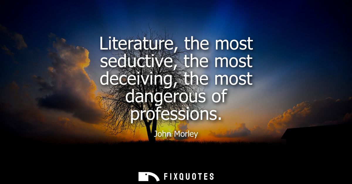 Literature, the most seductive, the most deceiving, the most dangerous of professions