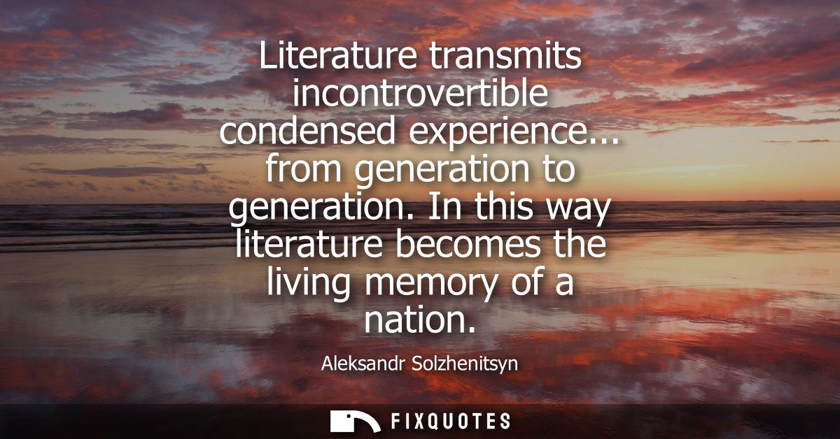 Literature transmits incontrovertible condensed experience... from generation to generation. In this way literature beco