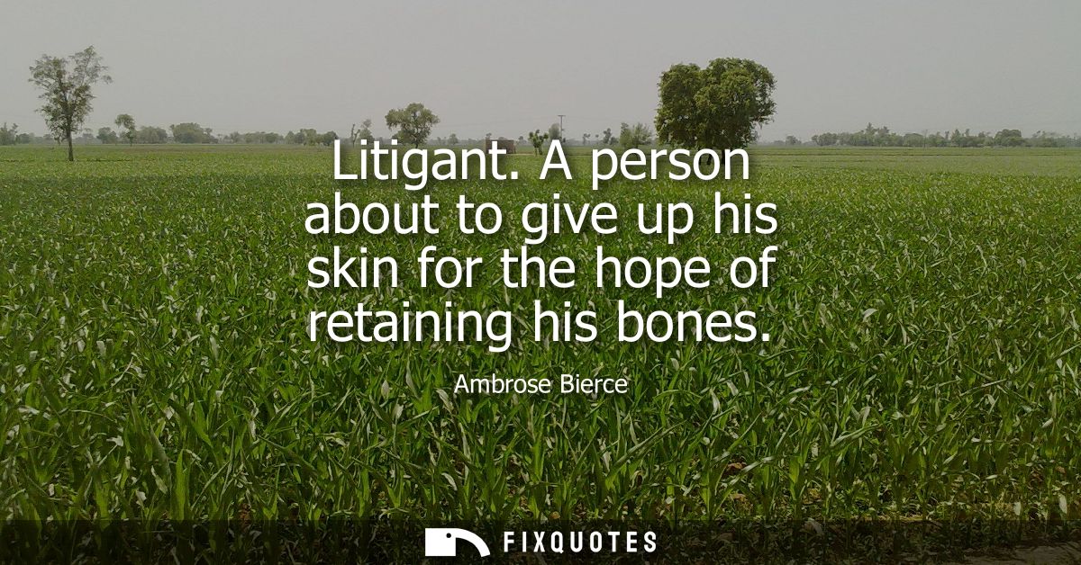 Litigant. A person about to give up his skin for the hope of retaining his bones - Ambrose Bierce