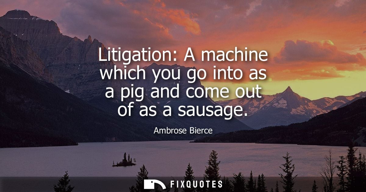 Litigation: A machine which you go into as a pig and come out of as a sausage - Ambrose Bierce