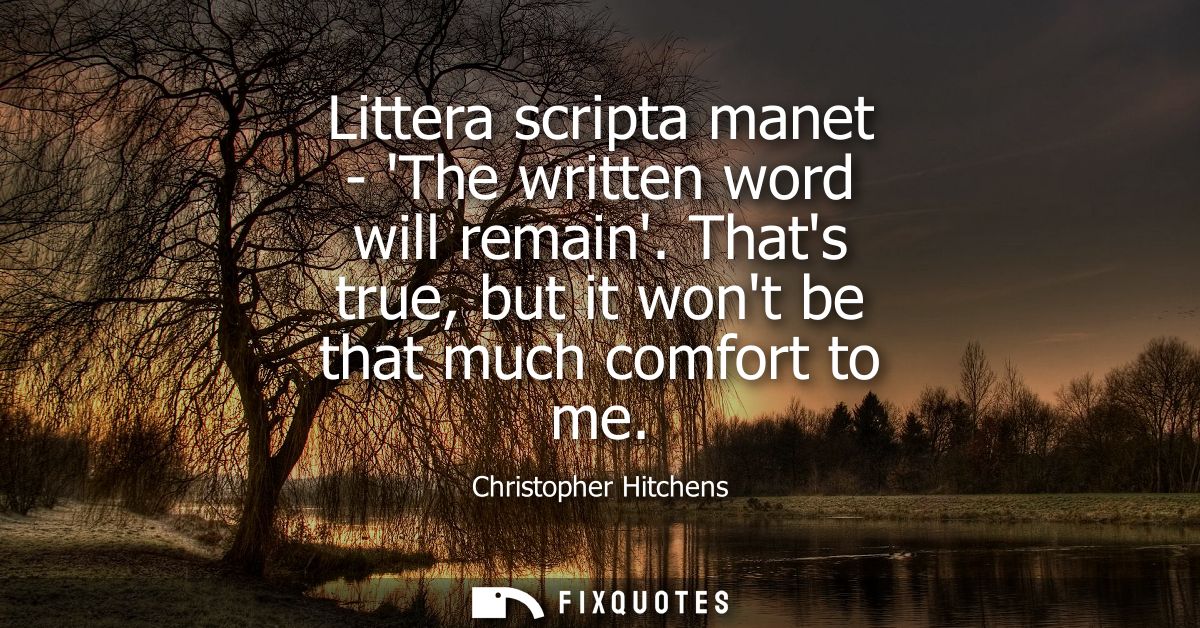 Littera scripta manet - The written word will remain. Thats true, but it wont be that much comfort to me