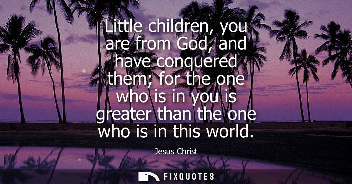 Little children, you are from God, and have conquered them for the one who is in you is greater than the one who is in t