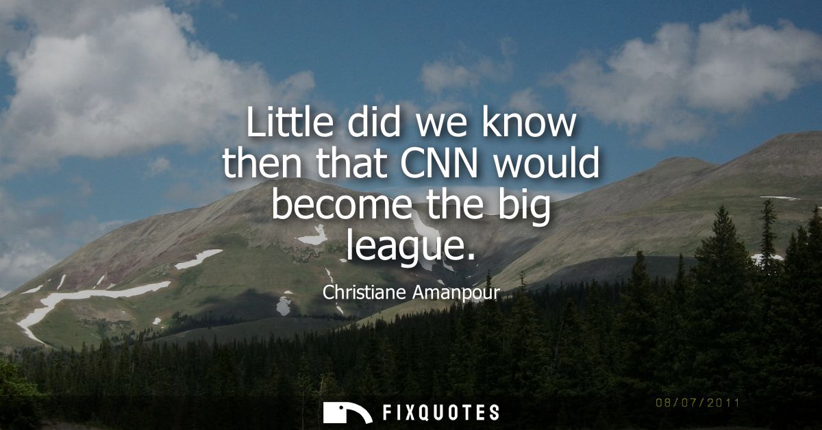 Little did we know then that CNN would become the big league