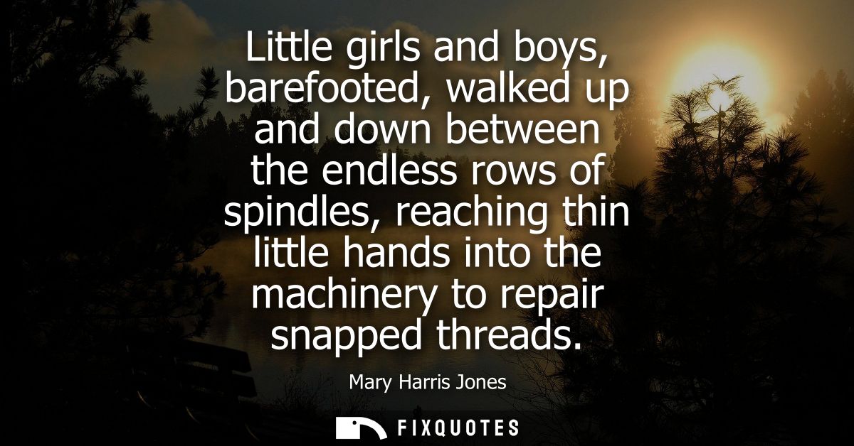 Little girls and boys, barefooted, walked up and down between the endless rows of spindles, reaching thin little hands i