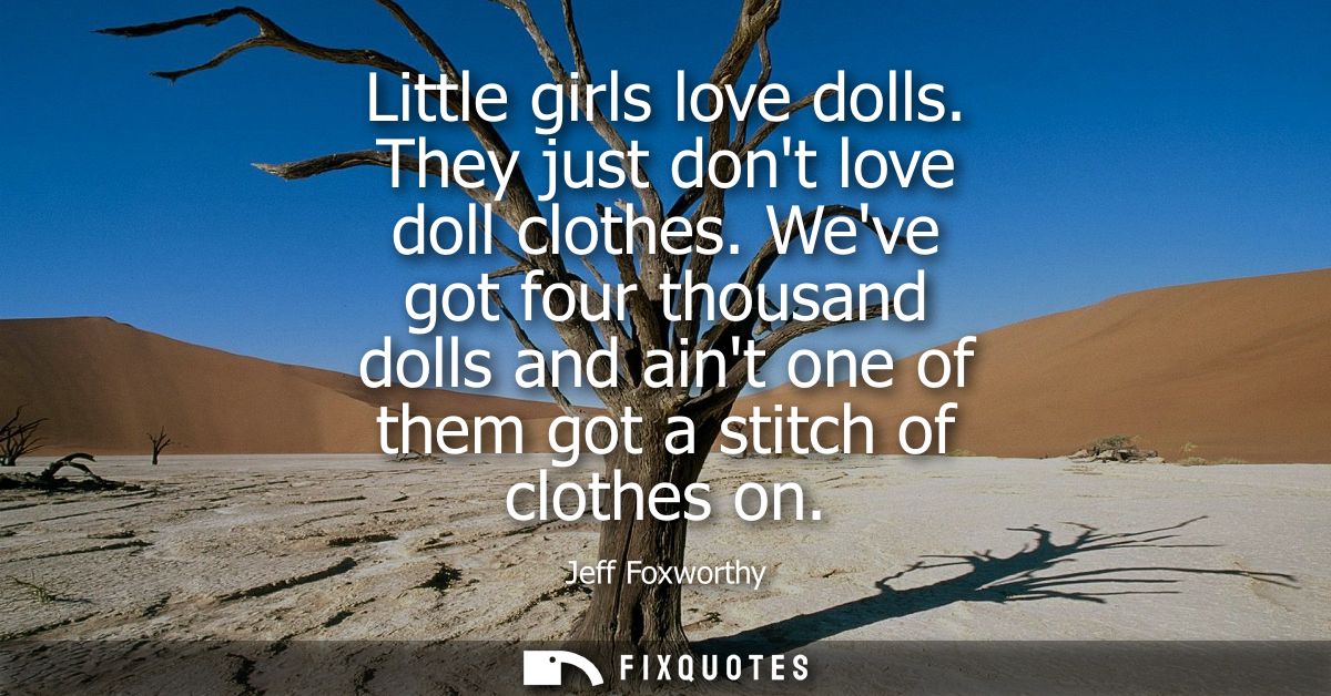 Little girls love dolls. They just dont love doll clothes. Weve got four thousand dolls and aint one of them got a stitc