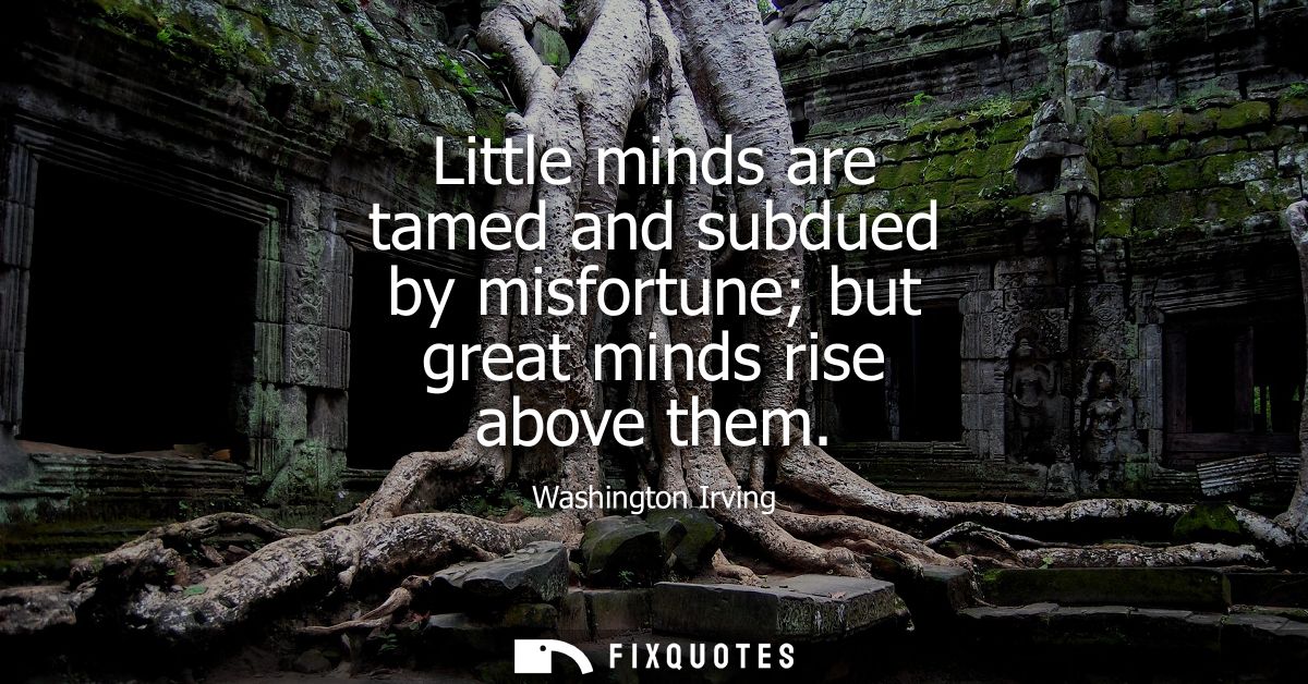 Little minds are tamed and subdued by misfortune but great minds rise above them