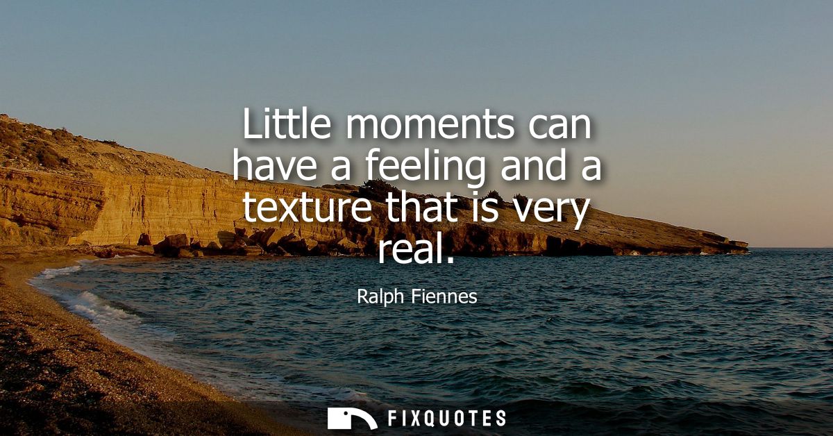 Little moments can have a feeling and a texture that is very real - Ralph Fiennes