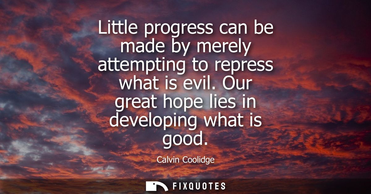 Little progress can be made by merely attempting to repress what is evil. Our great hope lies in developing what is good