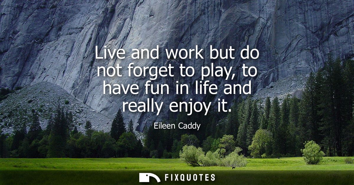 Live and work but do not forget to play, to have fun in life and really enjoy it