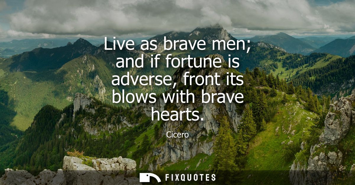 Live as brave men and if fortune is adverse, front its blows with brave hearts - Cicero