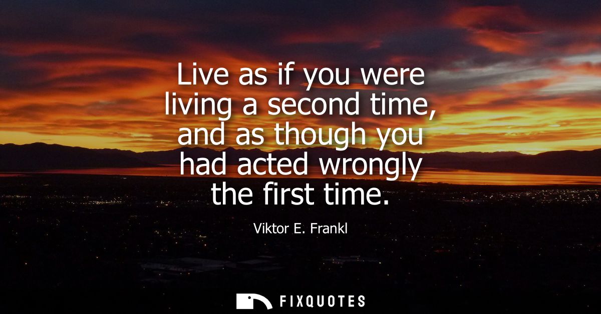 Live as if you were living a second time, and as though you had acted wrongly the first time