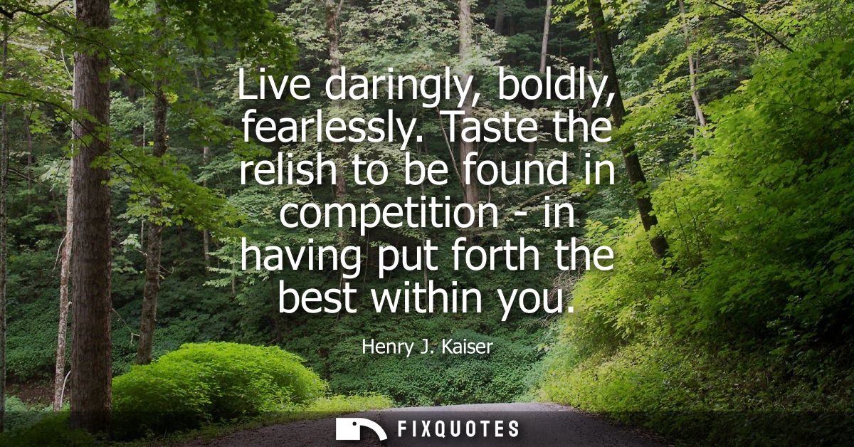 Live daringly, boldly, fearlessly. Taste the relish to be found in competition - in having put forth the best within you