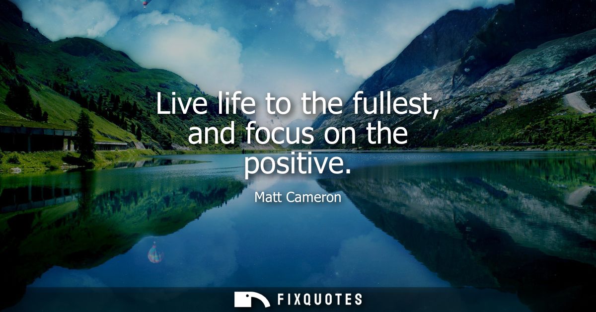 Live life to the fullest, and focus on the positive