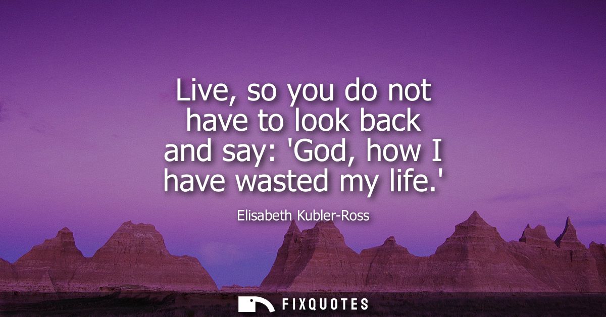 Live, so you do not have to look back and say: God, how I have wasted my life.