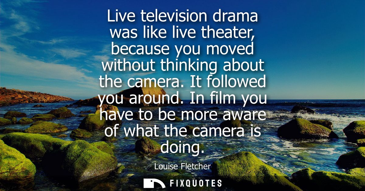 Live television drama was like live theater, because you moved without thinking about the camera. It followed you around