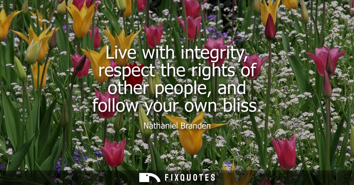 Live with integrity, respect the rights of other people, and follow your own bliss