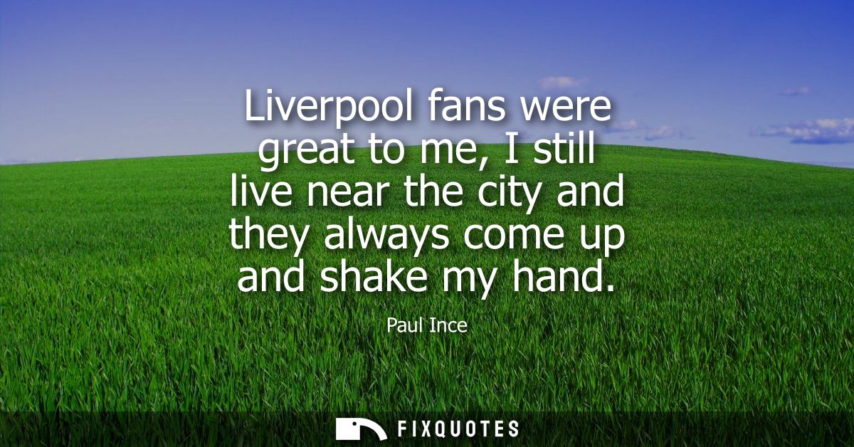 Liverpool fans were great to me, I still live near the city and they always come up and shake my hand