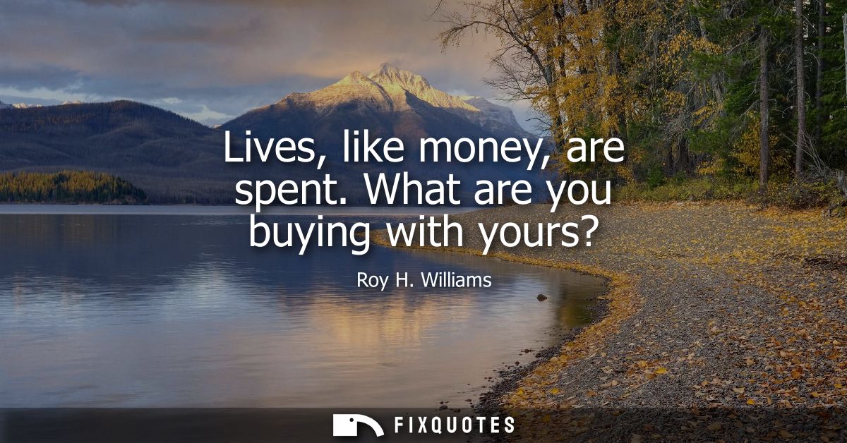 Lives, like money, are spent. What are you buying with yours?