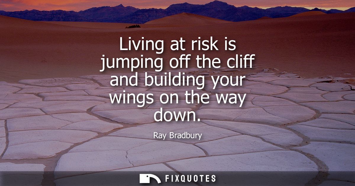 Living at risk is jumping off the cliff and building your wings on the way down