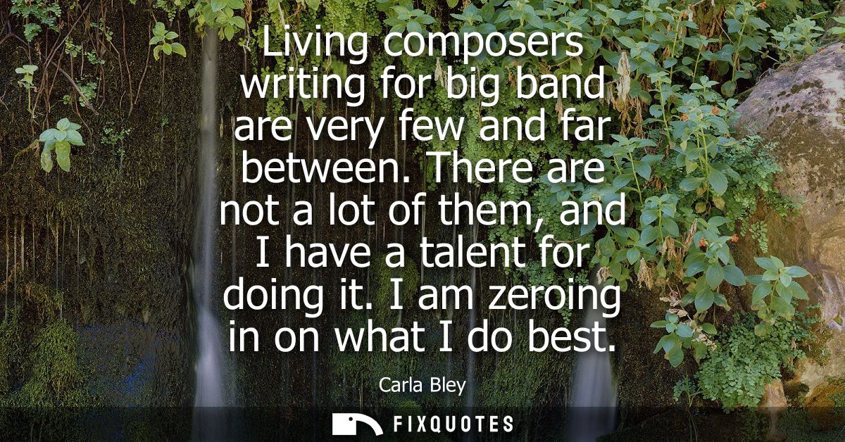 Living composers writing for big band are very few and far between. There are not a lot of them, and I have a talent for