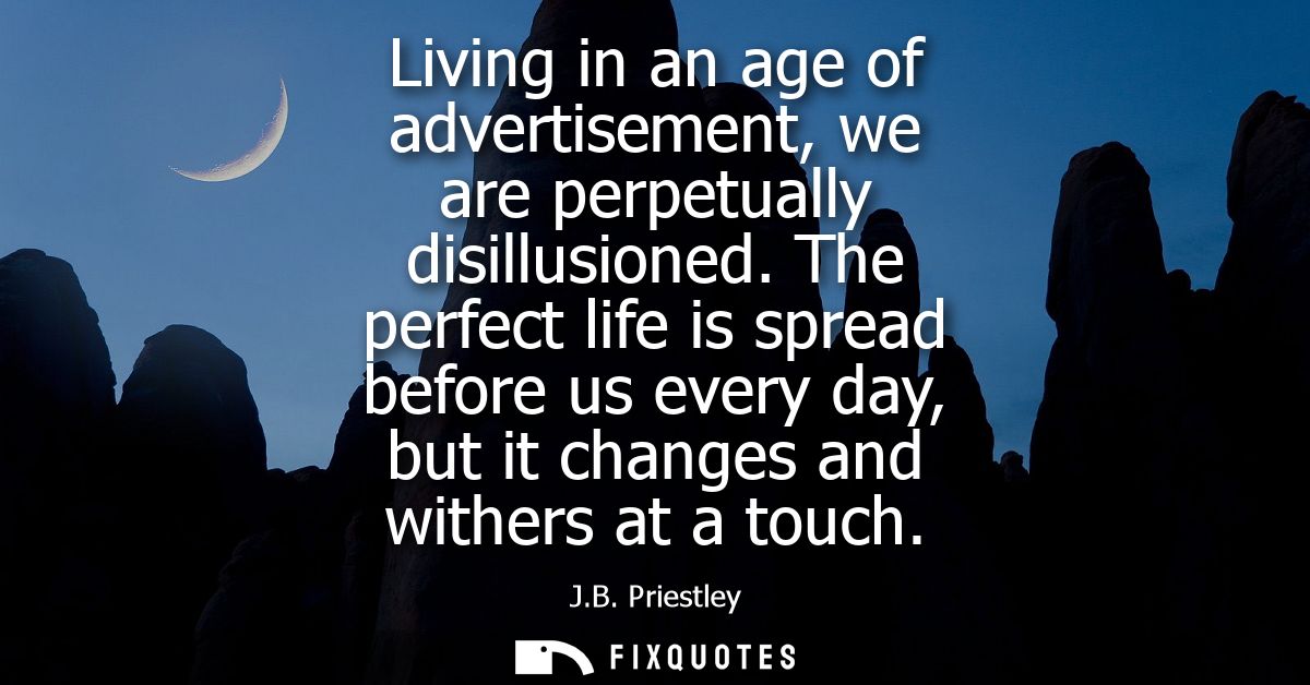 Living in an age of advertisement, we are perpetually disillusioned. The perfect life is spread before us every day, but