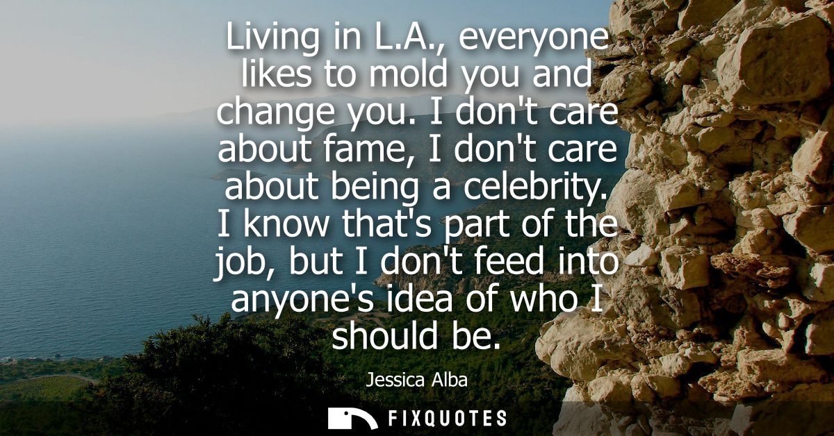 Living in L.A., everyone likes to mold you and change you. I dont care about fame, I dont care about being a celebrity.