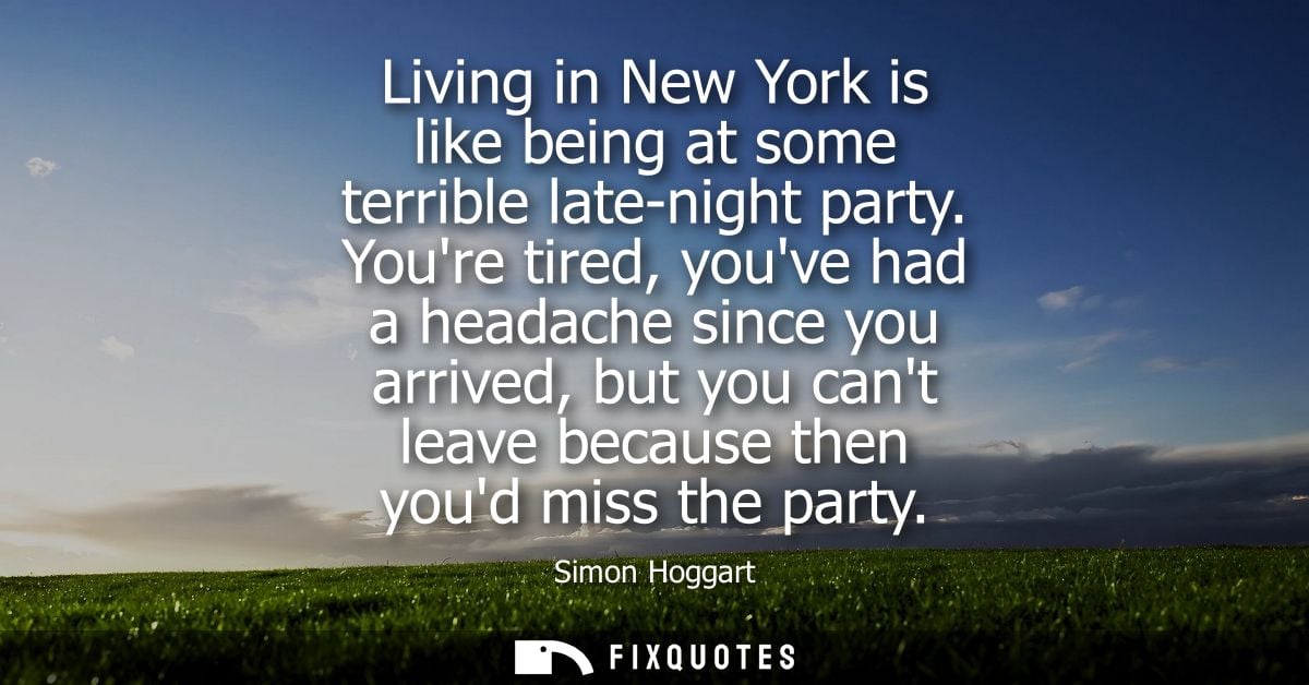 Living in New York is like being at some terrible late-night party. Youre tired, youve had a headache since you arrived,