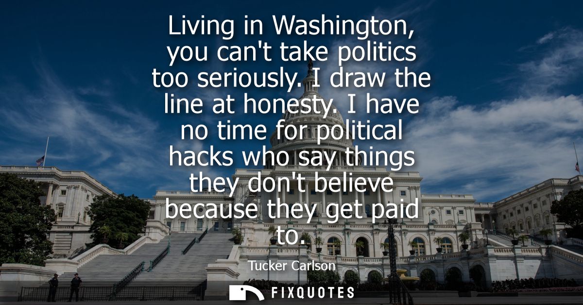 Living in Washington, you cant take politics too seriously. I draw the line at honesty. I have no time for political hac