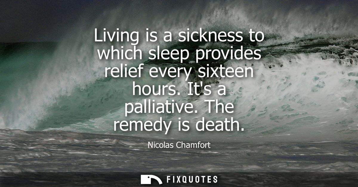 Living is a sickness to which sleep provides relief every sixteen hours. Its a palliative. The remedy is death