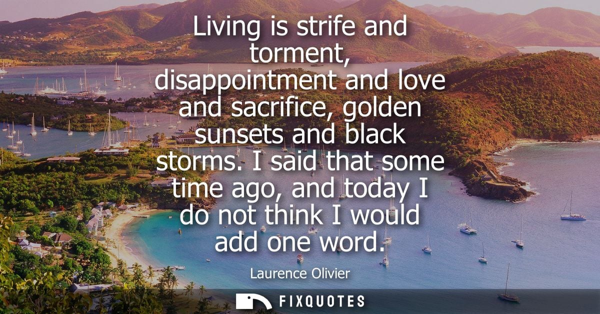 Living is strife and torment, disappointment and love and sacrifice, golden sunsets and black storms.