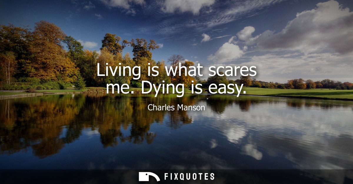 Living is what scares me. Dying is easy